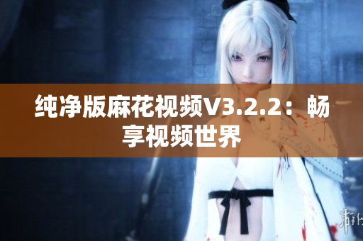 纯净版麻花视频V3.2.2：畅享视频世界