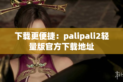 下载更便捷：palipali2轻量版官方下载地址
