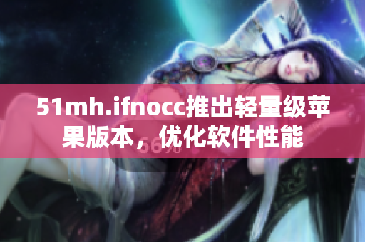 51mh.ifnocc推出轻量级苹果版本，优化软件性能