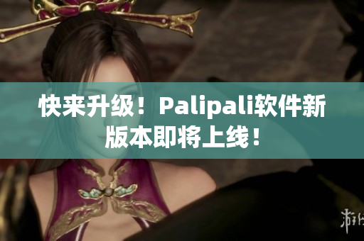 快来升级！Palipali软件新版本即将上线！