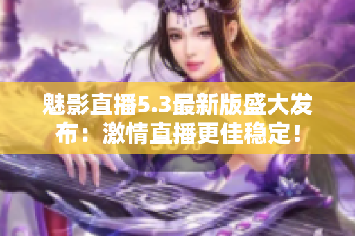 魅影直播5.3最新版盛大发布：激情直播更佳稳定！