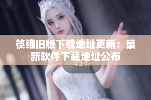 筷锚旧版下载地址更新：最新软件下载地址公布