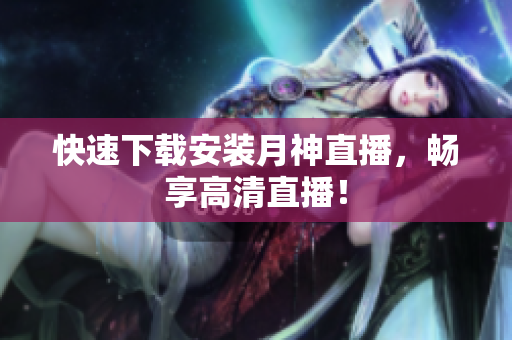 快速下载安装月神直播，畅享高清直播！