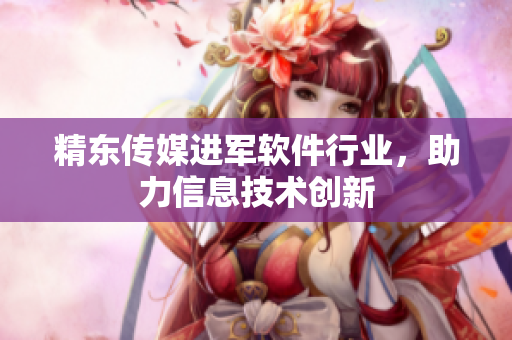 精东传媒进军软件行业，助力信息技术创新