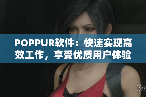 POPPUR软件：快速实现高效工作，享受优质用户体验