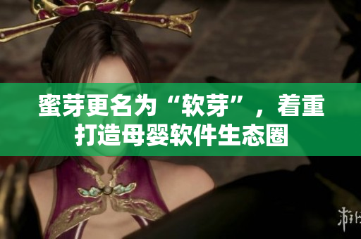 蜜芽更名为“软芽”，着重打造母婴软件生态圈