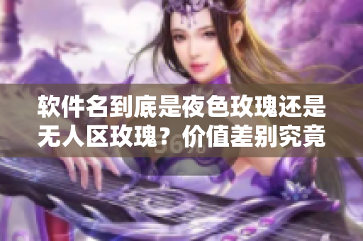 软件名到底是夜色玫瑰还是无人区玫瑰？价值差别究竟有多大？