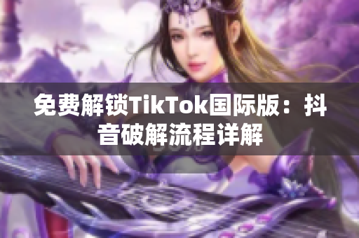 免费解锁TikTok国际版：抖音破解流程详解