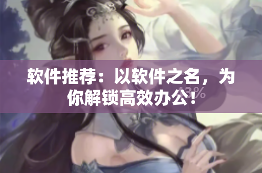 软件推荐：以软件之名，为你解锁高效办公！