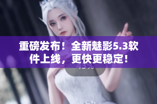 重磅发布！全新魅影5.3软件上线，更快更稳定！