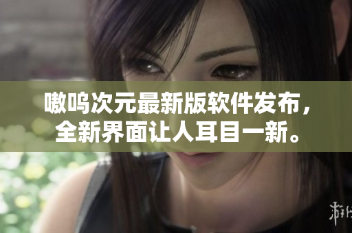 嗷呜次元最新版软件发布，全新界面让人耳目一新。