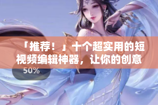 「推荐！」十个超实用的短视频编辑神器，让你的创意概念瞬间呈现！