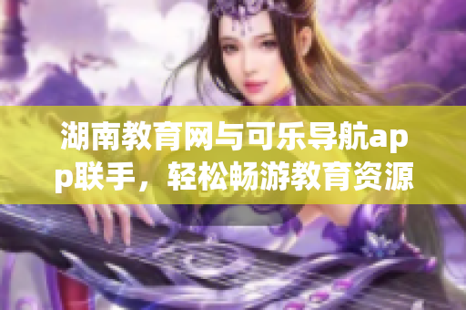 湖南教育网与可乐导航app联手，轻松畅游教育资源