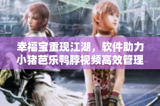 幸福宝重现江湖，软件助力小猪芭乐鸭脖视频高效管理