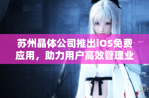苏州晶体公司推出iOS免费应用，助力用户高效管理业务