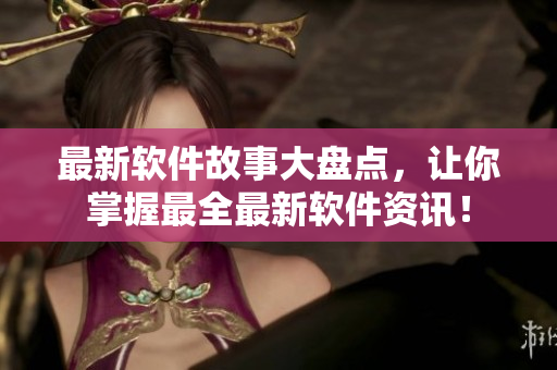 最新软件故事大盘点，让你掌握最全最新软件资讯！