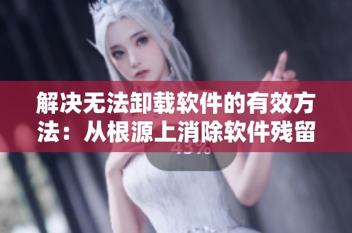 解决无法卸载软件的有效方法：从根源上消除软件残留问题