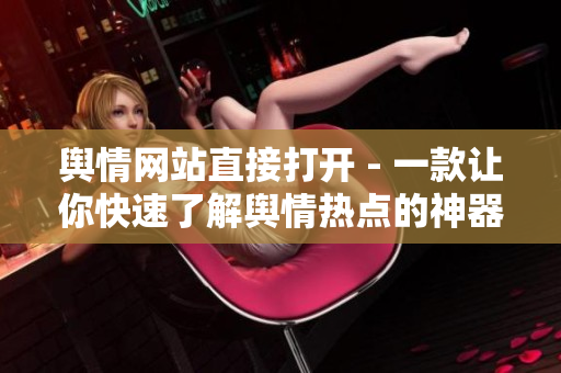 舆情网站直接打开 - 一款让你快速了解舆情热点的神器