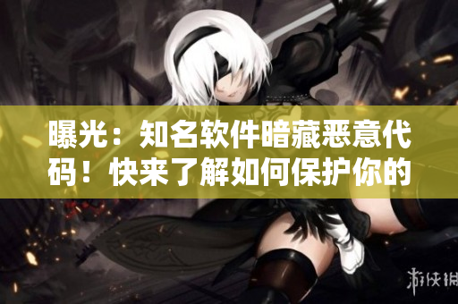 曝光：知名软件暗藏恶意代码！快来了解如何保护你的电脑。