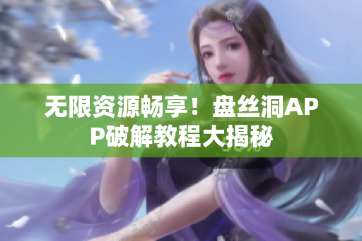 无限资源畅享！盘丝洞APP破解教程大揭秘