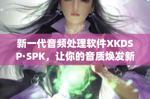 新一代音频处理软件XKDSP·SPK，让你的音质焕发新生(1)