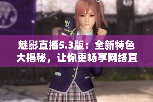 魅影直播5.3版：全新特色大揭秘，让你更畅享网络直播