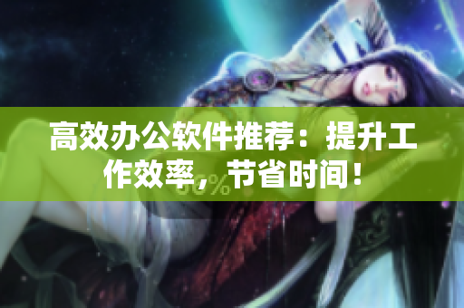 高效办公软件推荐：提升工作效率，节省时间！