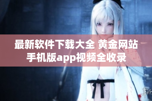 最新软件下载大全 黄金网站手机版app视频全收录