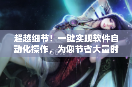 超越细节！一键实现软件自动化操作，为您节省大量时间