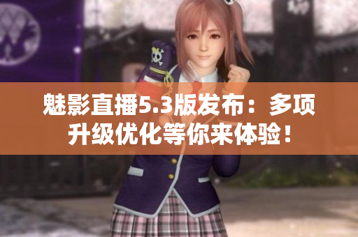 魅影直播5.3版发布：多项升级优化等你来体验！