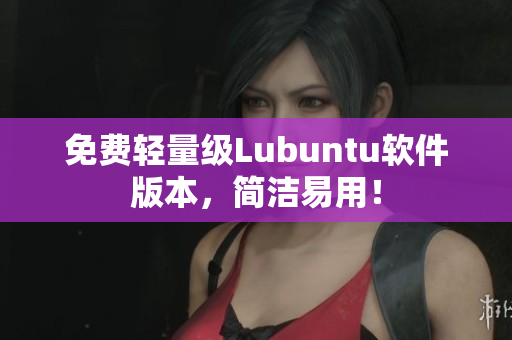 免费轻量级Lubuntu软件版本，简洁易用！