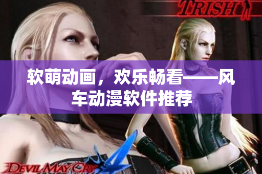 软萌动画，欢乐畅看——风车动漫软件推荐