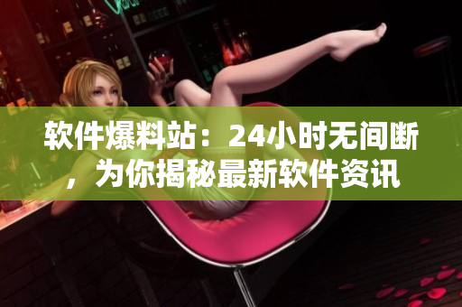 软件爆料站：24小时无间断，为你揭秘最新软件资讯