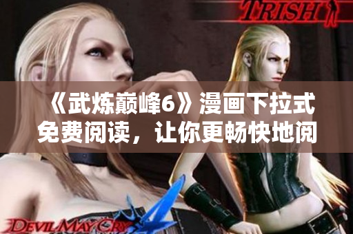 《武炼巅峰6》漫画下拉式免费阅读，让你更畅快地阅读！