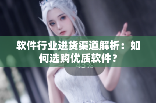 软件行业进货渠道解析：如何选购优质软件？