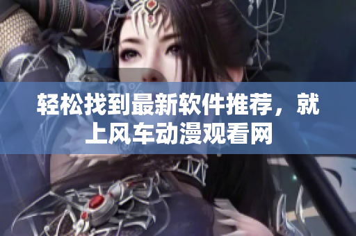 轻松找到最新软件推荐，就上风车动漫观看网
