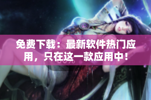 免费下载：最新软件热门应用，只在这一款应用中！