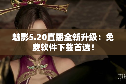 魅影5.20直播全新升级：免费软件下载首选！