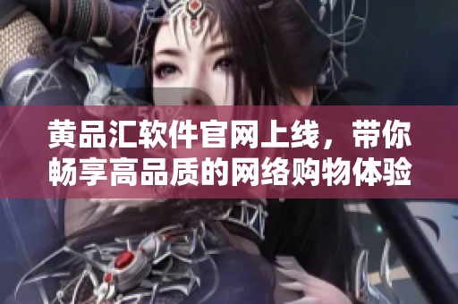 黄品汇软件官网上线，带你畅享高品质的网络购物体验！