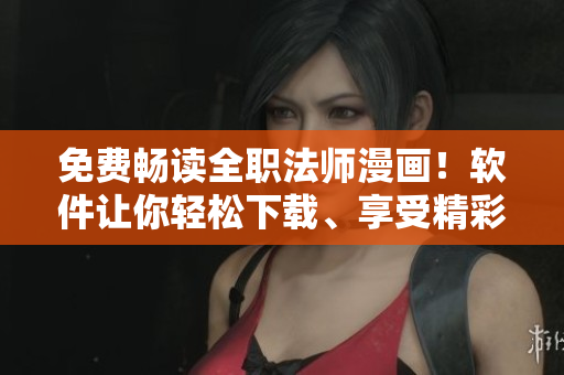 免费畅读全职法师漫画！软件让你轻松下载、享受精彩阅读！