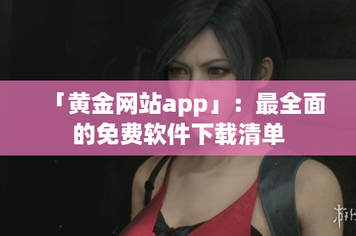 「黄金网站app」：最全面的免费软件下载清单
