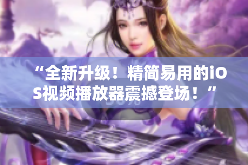“全新升级！精简易用的iOS视频播放器震撼登场！”