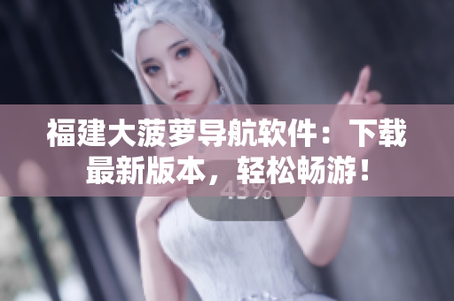 福建大菠萝导航软件：下载最新版本，轻松畅游！