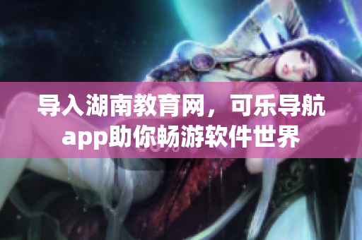 导入湖南教育网，可乐导航app助你畅游软件世界