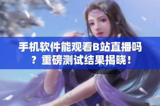 手机软件能观看B站直播吗？重磅测试结果揭晓！