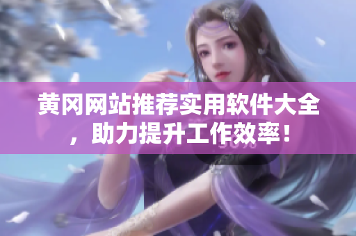 黄冈网站推荐实用软件大全，助力提升工作效率！