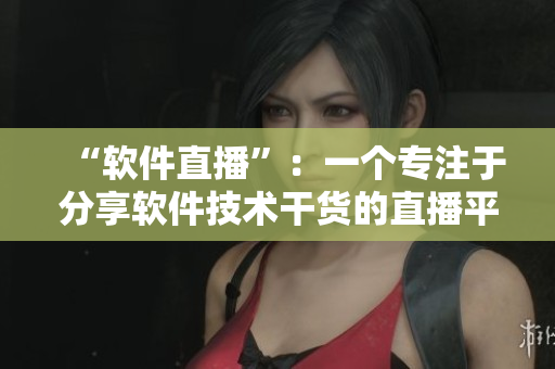 “软件直播”：一个专注于分享软件技术干货的直播平台