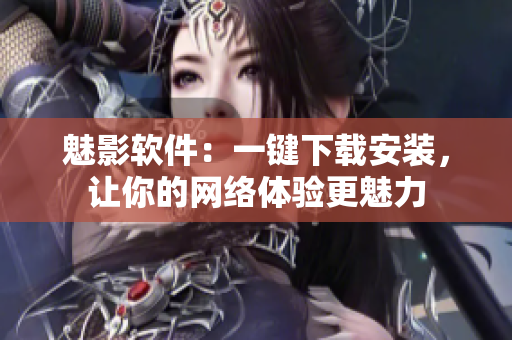魅影软件：一键下载安装，让你的网络体验更魅力