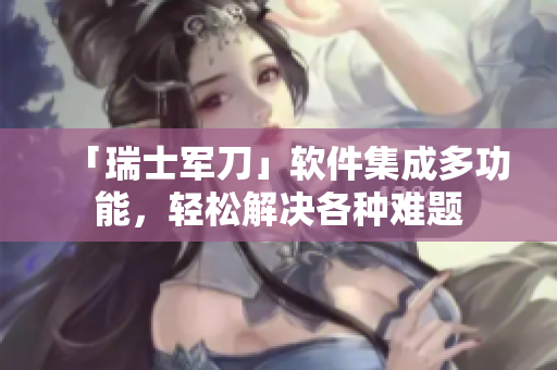 「瑞士军刀」软件集成多功能，轻松解决各种难题