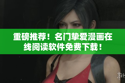 重磅推荐！名门挚爱漫画在线阅读软件免费下载！